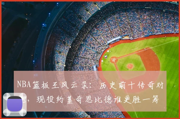 NBA篮板王风云录：历史前十传奇对比，现役约基奇恩比德谁更胜一筹？