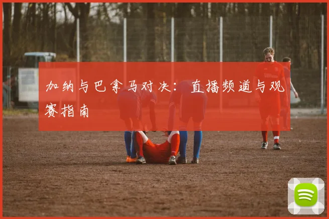 加纳与巴拿马对决：直播频道与观赛指南