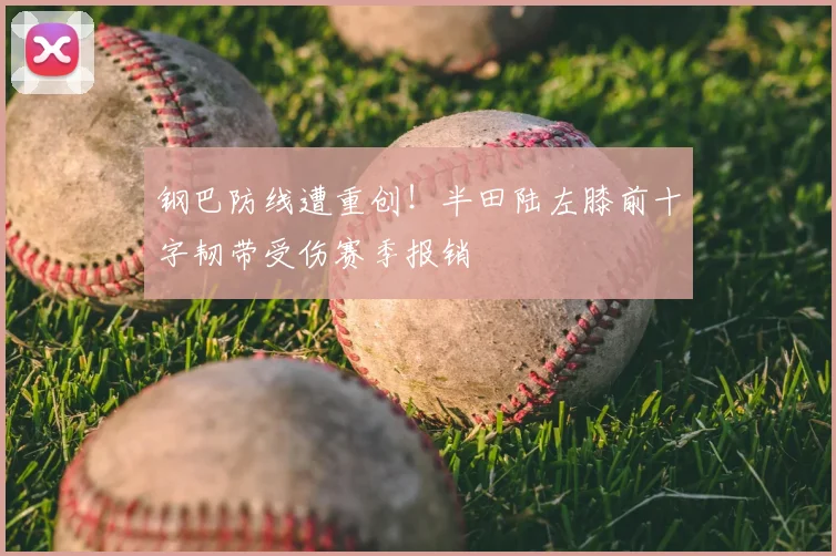 钢巴防线遭重创！半田陆左膝前十字韧带受伤赛季报销