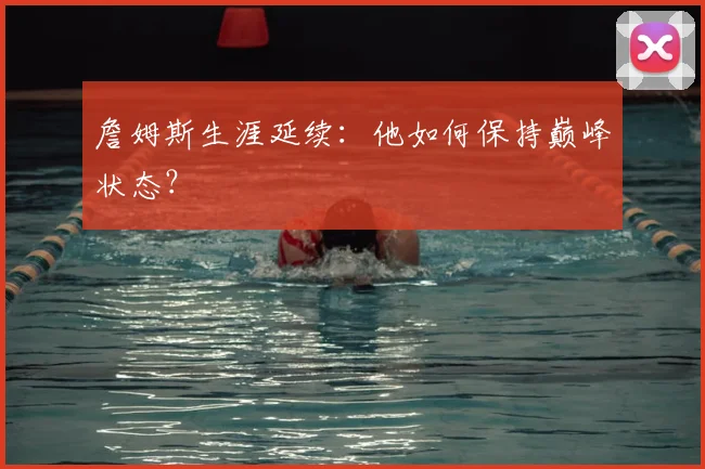 詹姆斯生涯延续：他如何保持巅峰状态？