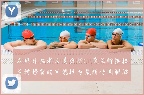 灰熊开拓者交易分析:莫兰特换格兰特穆雷的可能性与最新传闻解读