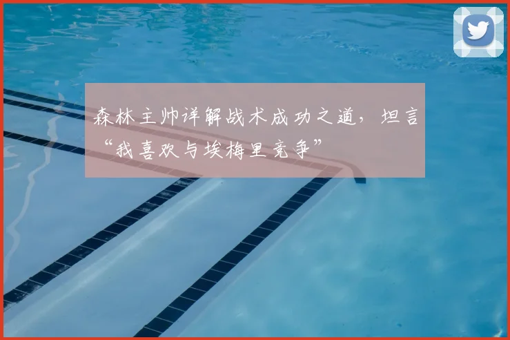 森林主帅详解战术成功之道,坦言“我喜欢与埃梅里竞争”