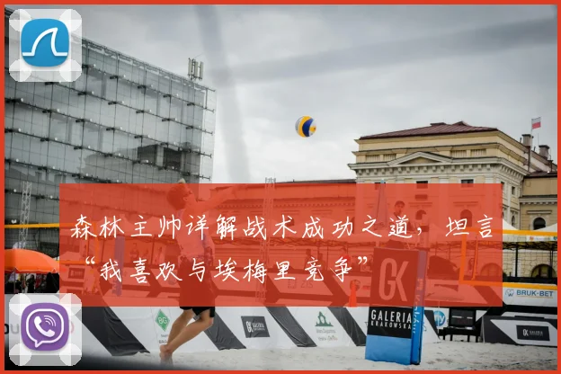 森林主帅详解战术成功之道，坦言“我喜欢与埃梅里竞争”