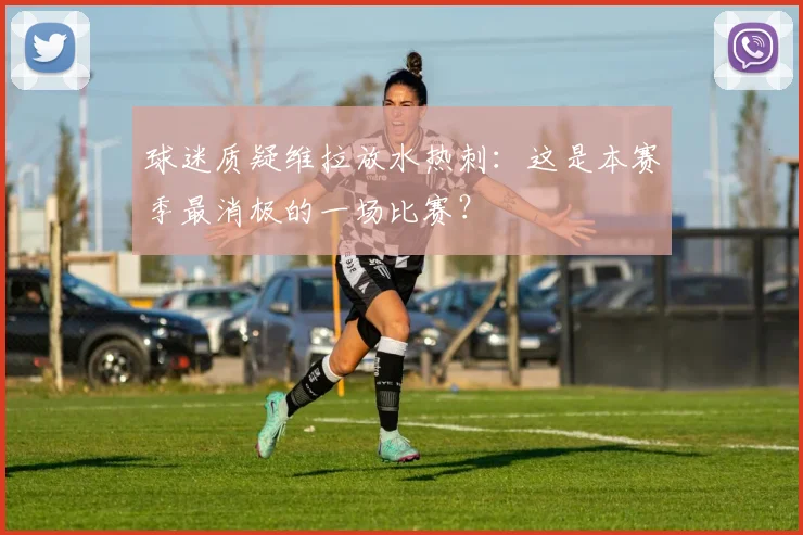 球迷质疑维拉放水热刺:这是本赛季最消极的一场比赛?