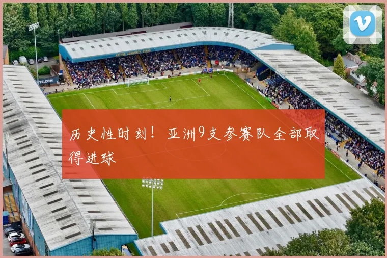 历史性时刻!亚洲9支参赛队全部取得进球