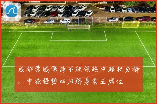 成都蓉城保持不败领跑中超积分榜,申花强势回归跻身前五席位