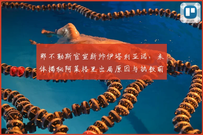 那不勒斯官宣新帅伊塔利亚诺，米体揭秘阿莱格里出局原因与执教前景分析